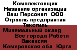 Комплектовщик › Название организации ­ Ваш Персонал, ООО › Отрасль предприятия ­ Текстиль › Минимальный оклад ­ 25 000 - Все города Работа » Вакансии   . Кемеровская обл.,Юрга г.